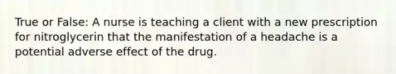 True or False: A nurse is teaching a client with a new prescription for nitroglycerin that the manifestation of a headache is a potential adverse effect of the drug.