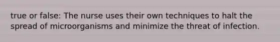 true or false: The nurse uses their own techniques to halt the spread of microorganisms and minimize the threat of infection.