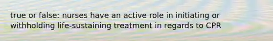 true or false: nurses have an active role in initiating or withholding life-sustaining treatment in regards to CPR