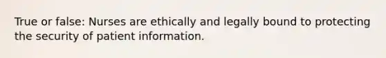 True or false: Nurses are ethically and legally bound to protecting the security of patient information.