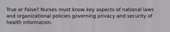 True or False? Nurses must know key aspects of national laws and organizational policies governing privacy and security of health information.