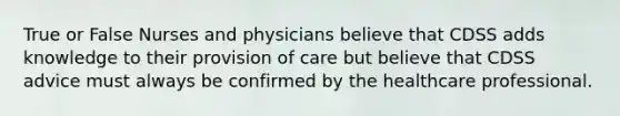 True or False Nurses and physicians believe that CDSS adds knowledge to their provision of care but believe that CDSS advice must always be confirmed by the healthcare professional.