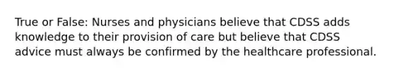 True or False: Nurses and physicians believe that CDSS adds knowledge to their provision of care but believe that CDSS advice must always be confirmed by the healthcare professional.