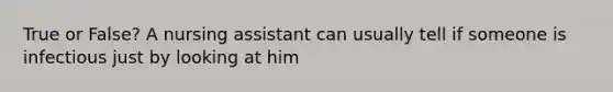 True or False? A nursing assistant can usually tell if someone is infectious just by looking at him