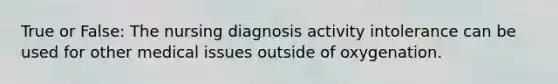 True or False: The nursing diagnosis activity intolerance can be used for other medical issues outside of oxygenation.