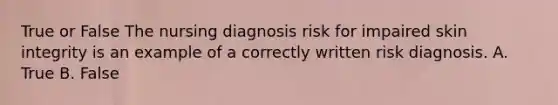 True or False The nursing diagnosis risk for impaired skin integrity is an example of a correctly written risk diagnosis. A. True B. False