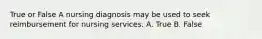 True or False A nursing diagnosis may be used to seek reimbursement for nursing services. A. True B. False