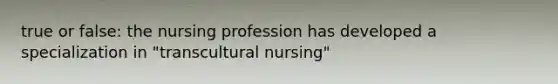 true or false: the nursing profession has developed a specialization in "transcultural nursing"