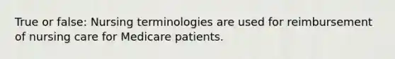 True or false: Nursing terminologies are used for reimbursement of nursing care for Medicare patients.