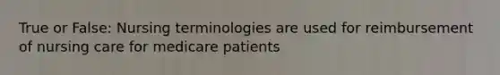 True or False: Nursing terminologies are used for reimbursement of nursing care for medicare patients