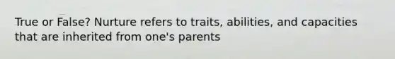 True or False? Nurture refers to traits, abilities, and capacities that are inherited from one's parents