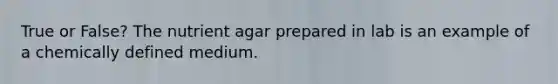 True or False? The nutrient agar prepared in lab is an example of a chemically defined medium.