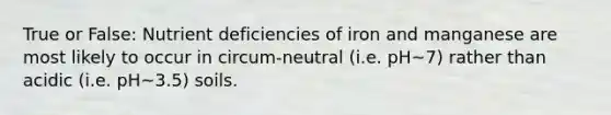 True or False: Nutrient deficiencies of iron and manganese are most likely to occur in circum-neutral (i.e. pH~7) rather than acidic (i.e. pH~3.5) soils.