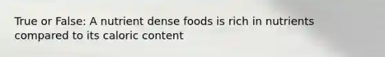 True or False: A nutrient dense foods is rich in nutrients compared to its caloric content