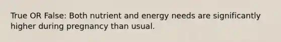 True OR False: Both nutrient and energy needs are significantly higher during pregnancy than usual.