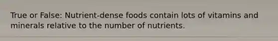 True or False: Nutrient-dense foods contain lots of vitamins and minerals relative to the number of nutrients.