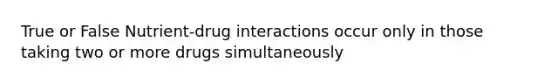 True or False Nutrient-drug interactions occur only in those taking two or more drugs simultaneously