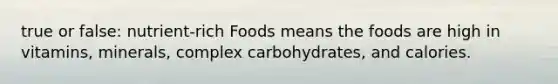 true or false: nutrient-rich Foods means the foods are high in vitamins, minerals, complex carbohydrates, and calories.