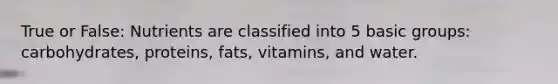 True or False: Nutrients are classified into 5 basic groups: carbohydrates, proteins, fats, vitamins, and water.