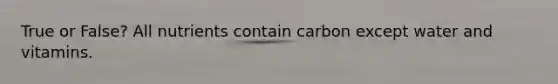 True or False? All nutrients contain carbon except water and vitamins.