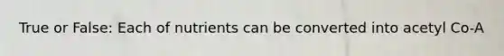 True or False: Each of nutrients can be converted into acetyl Co-A