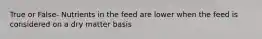 True or False- Nutrients in the feed are lower when the feed is considered on a dry matter basis