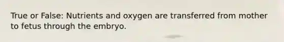 True or False: Nutrients and oxygen are transferred from mother to fetus through the embryo.