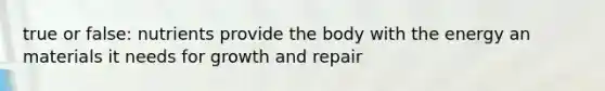 true or false: nutrients provide the body with the energy an materials it needs for growth and repair