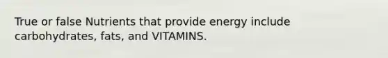 True or false Nutrients that provide energy include carbohydrates, fats, and VITAMINS.