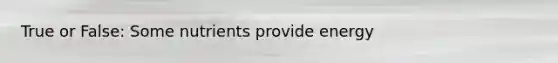 True or False: Some nutrients provide energy