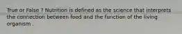 True or False ? Nutrition is defined as the science that interprets the connection between food and the function of the living organism .