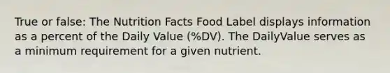 True or false: The Nutrition Facts Food Label displays information as a percent of the Daily Value (%DV). The DailyValue serves as a minimum requirement for a given nutrient.