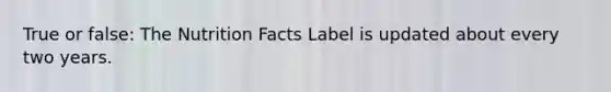 True or false: The Nutrition Facts Label is updated about every two years.