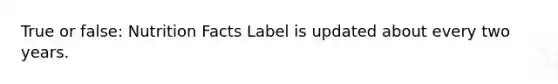 True or false: Nutrition Facts Label is updated about every two years.