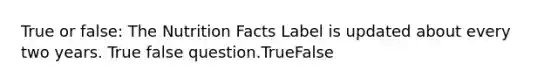 True or false: The Nutrition Facts Label is updated about every two years. True false question.TrueFalse