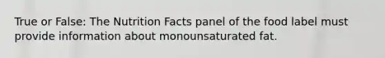 True or False: The Nutrition Facts panel of the food label must provide information about monounsaturated fat.