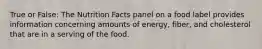 True or False: The Nutrition Facts panel on a food label provides information concerning amounts of energy, fiber, and cholesterol that are in a serving of the food.