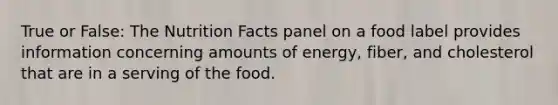 True or False: The Nutrition Facts panel on a food label provides information concerning amounts of energy, fiber, and cholesterol that are in a serving of the food.