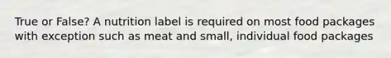 True or False? A nutrition label is required on most food packages with exception such as meat and small, individual food packages