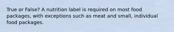 True or False? A nutrition label is required on most food packages, with exceptions such as meat and small, individual food packages.