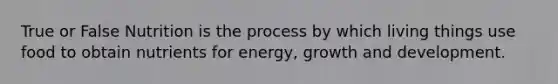 True or False Nutrition is the process by which living things use food to obtain nutrients for energy, growth and development.