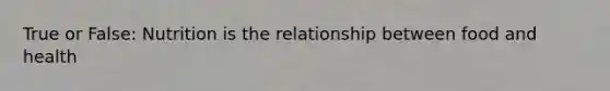 True or False: Nutrition is the relationship between food and health