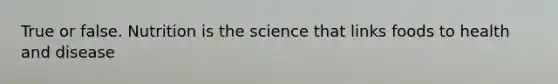 True or false. Nutrition is the science that links foods to health and disease