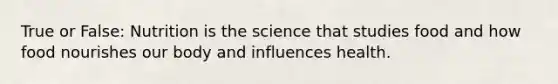 True or False: Nutrition is the science that studies food and how food nourishes our body and influences health.