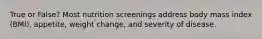 True or False? Most nutrition screenings address body mass index (BMI), appetite, weight change, and severity of disease.