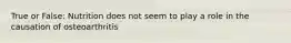 True or False: Nutrition does not seem to play a role in the causation of osteoarthritis