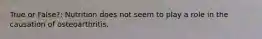 True or False?: Nutrition does not seem to play a role in the causation of osteoarthritis.