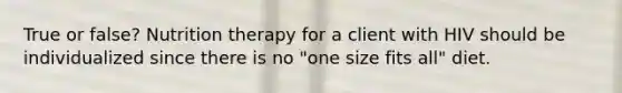 True or false? Nutrition therapy for a client with HIV should be individualized since there is no "one size fits all" diet.