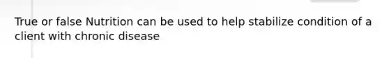 True or false Nutrition can be used to help stabilize condition of a client with chronic disease