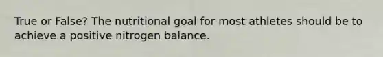 True or False? The nutritional goal for most athletes should be to achieve a positive nitrogen balance.